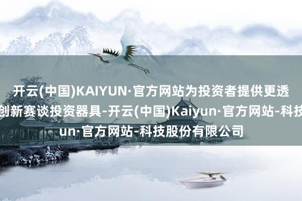 开云(中国)KAIYUN·官方网站为投资者提供更透明、更优质的创新赛谈投资器具-开云(中国)Kaiyun·官方网站-科技股份有限公司