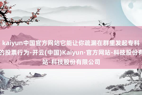 kaiyun中国官方网站它能让你疏漏在群里发起专科又有趣的投票行为-开云(中国)Kaiyun·官方网站-科技股份有限公司