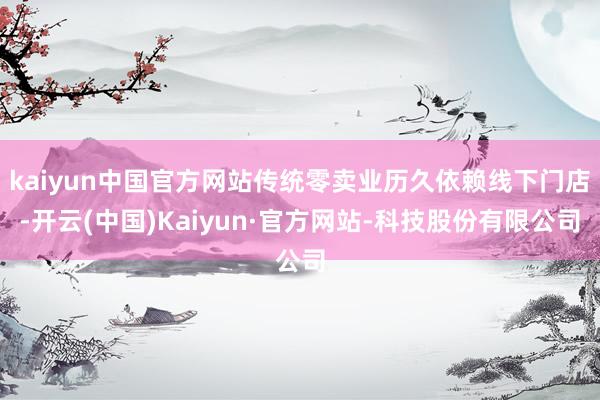 kaiyun中国官方网站传统零卖业历久依赖线下门店-开云(中国)Kaiyun·官方网站-科技股份有限公司
