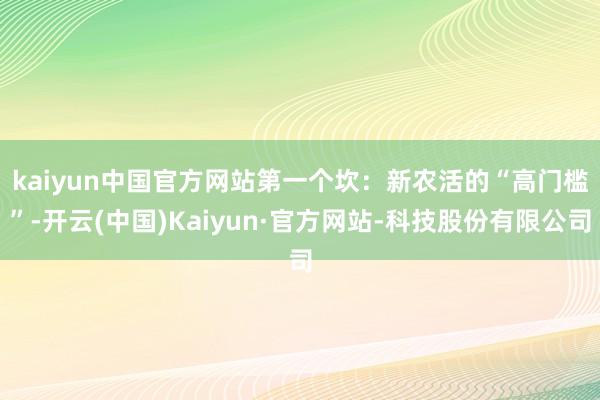 kaiyun中国官方网站　　第一个坎：新农活的“高门槛”-开云(中国)Kaiyun·官方网站-科技股份有限公司