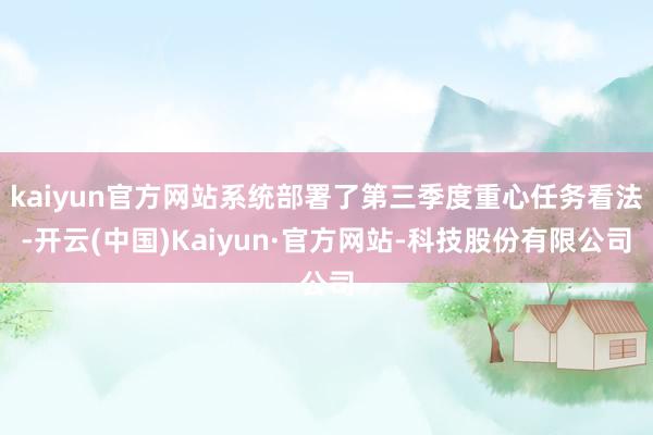 kaiyun官方网站系统部署了第三季度重心任务看法-开云(中国)Kaiyun·官方网站-科技股份有限公司