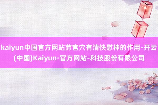 kaiyun中国官方网站劳宫穴有清快慰神的作用-开云(中国)Kaiyun·官方网站-科技股份有限公司