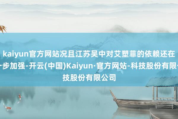 kaiyun官方网站况且江苏吴中对艾塑菲的依赖还在进一步加强-开云(中国)Kaiyun·官方网站-科技股份有限公司