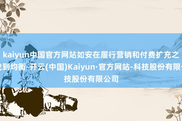 kaiyun中国官方网站如安在履行营销和付费扩充之间找到均衡-开云(中国)Kaiyun·官方网站-科技股份有限公司