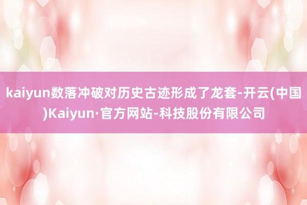 kaiyun数落冲破对历史古迹形成了龙套-开云(中国)Kaiyun·官方网站-科技股份有限公司