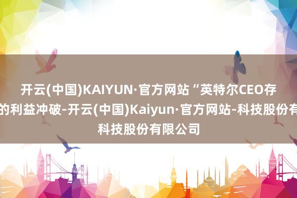 开云(中国)KAIYUN·官方网站 “英特尔CEO存在严重的利益冲破-开云(中国)Kaiyun·官方网站-科技股份有限公司