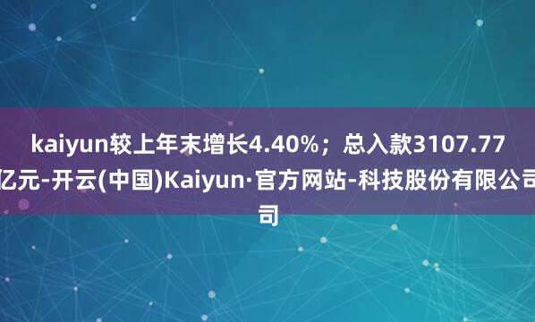 kaiyun较上年末增长4.40%;总入款3107.77亿元-开云(中国)Kaiyun·官方网站-科技股份有限公司