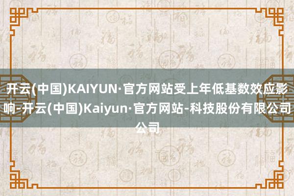 开云(中国)KAIYUN·官方网站受上年低基数效应影响-开云(中国)Kaiyun·官方网站-科技股份有限公司