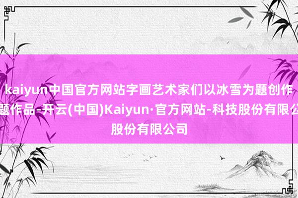 kaiyun中国官方网站字画艺术家们以冰雪为题创作东题作品-开云(中国)Kaiyun·官方网站-科技股份有限公司