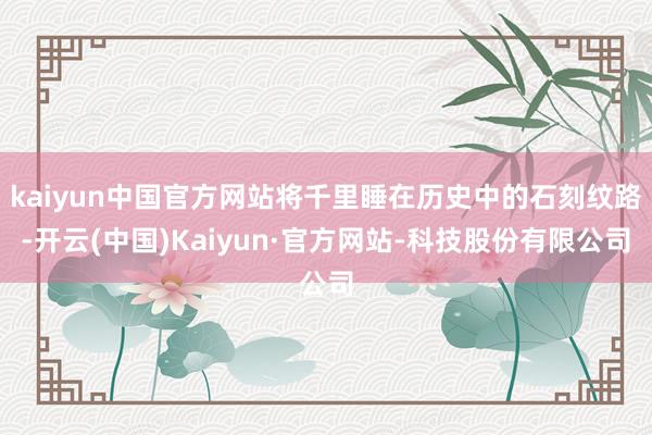 kaiyun中国官方网站将千里睡在历史中的石刻纹路-开云(中国)Kaiyun·官方网站-科技股份有限公司