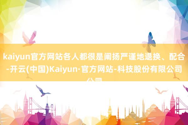 kaiyun官方网站各人都很是阐扬严谨地退换、配合-开云(中国)Kaiyun·官方网站-科技股份有限公司