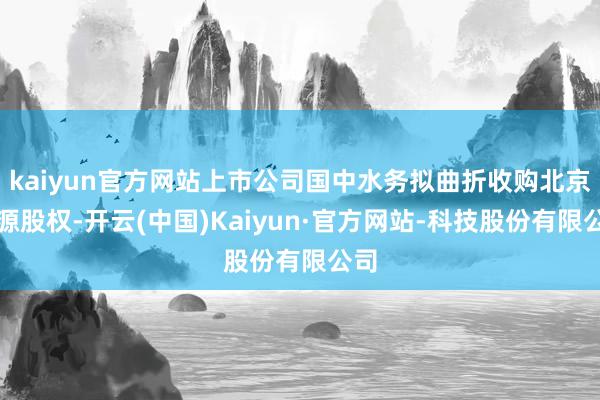 kaiyun官方网站上市公司国中水务拟曲折收购北京汇源股权-开云(中国)Kaiyun·官方网站-科技股份有限公司