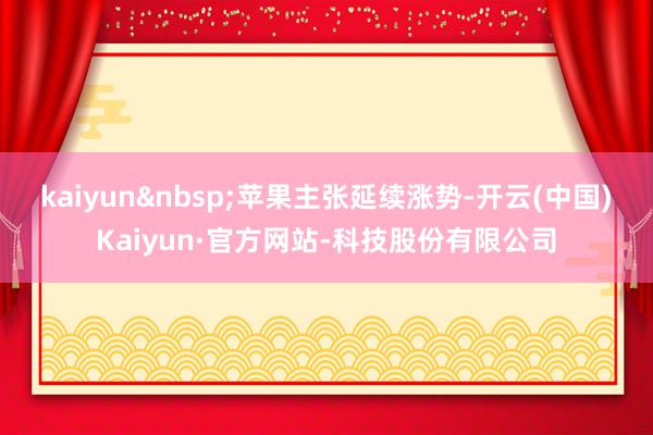 kaiyun&nbsp;　　苹果主张延续涨势-开云(中国)Kaiyun·官方网站-科技股份有限公司