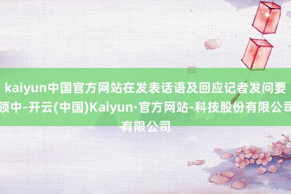 kaiyun中国官方网站在发表话语及回应记者发问要领中-开云(中国)Kaiyun·官方网站-科技股份有限公司