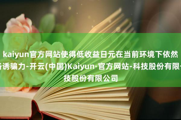 kaiyun官方网站使得低收益日元在当前环境下依然具备诱骗力-开云(中国)Kaiyun·官方网站-科技股份有限公司