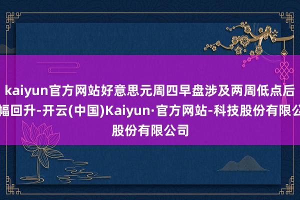 kaiyun官方网站好意思元周四早盘涉及两周低点后小幅回升-开云(中国)Kaiyun·官方网站-科技股份有限公司
