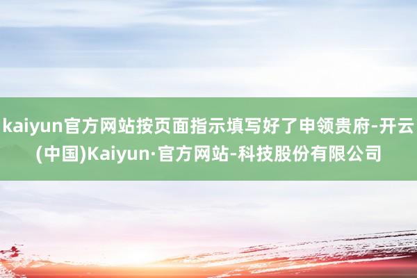 kaiyun官方网站按页面指示填写好了申领贵府-开云(中国)Kaiyun·官方网站-科技股份有限公司