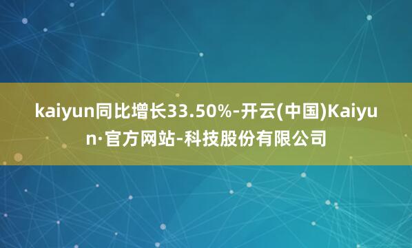 kaiyun同比增长33.50%-开云(中国)Kaiyun·官方网站-科技股份有限公司