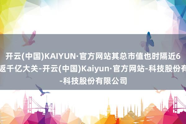 开云(中国)KAIYUN·官方网站其总市值也时隔近6个月重返千亿大关-开云(中国)Kaiyun·官方网站-科技股份有限公司