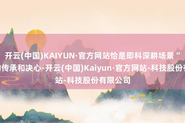 开云(中国)KAIYUN·官方网站恰是即科深耕场景“深度”的传承和决心-开云(中国)Kaiyun·官方网站-科技股份有限公司