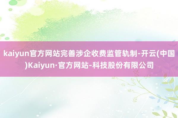 kaiyun官方网站完善涉企收费监管轨制-开云(中国)Kaiyun·官方网站-科技股份有限公司