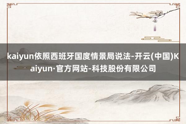 kaiyun依照西班牙国度情景局说法-开云(中国)Kaiyun·官方网站-科技股份有限公司