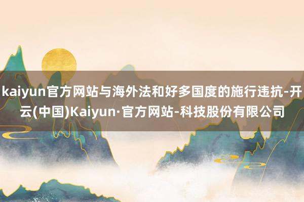 kaiyun官方网站与海外法和好多国度的施行违抗-开云(中国)Kaiyun·官方网站-科技股份有限公司