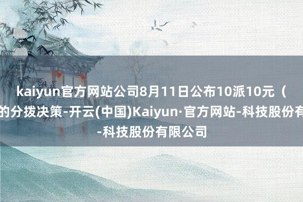 kaiyun官方网站公司8月11日公布10派10元（含税）的分拨决策-开云(中国)Kaiyun·官方网站-科技股份有限公司