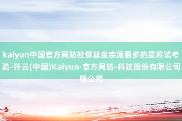 kaiyun中国官方网站社保基金宗派最多的是苏试考验-开云(中国)Kaiyun·官方网站-科技股份有限公司
