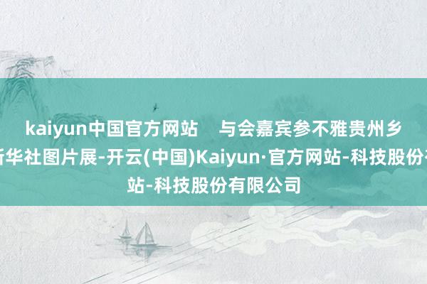 kaiyun中国官方网站    与会嘉宾参不雅贵州乡村振兴新华社图片展-开云(中国)Kaiyun·官方网站-科技股份有限公司