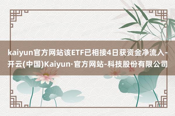 kaiyun官方网站该ETF已相接4日获资金净流入-开云(中国)Kaiyun·官方网站-科技股份有限公司