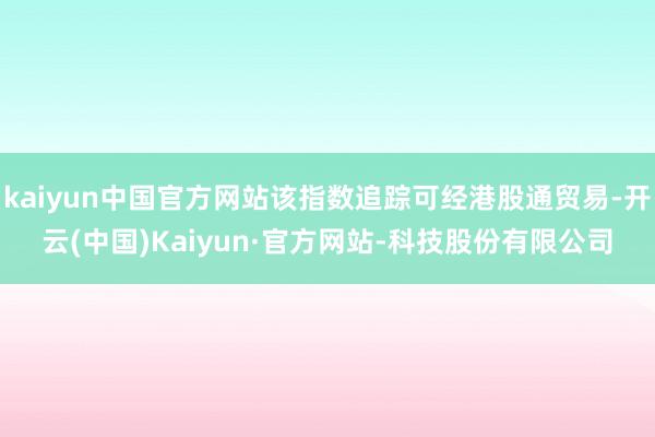 kaiyun中国官方网站该指数追踪可经港股通贸易-开云(中国)Kaiyun·官方网站-科技股份有限公司