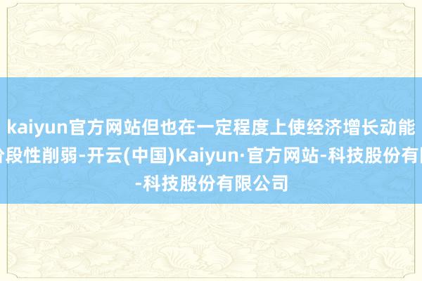 kaiyun官方网站但也在一定程度上使经济增长动能出现阶段性削弱-开云(中国)Kaiyun·官方网站-科技股份有限公司