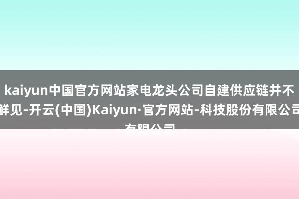 kaiyun中国官方网站家电龙头公司自建供应链并不鲜见-开云(中国)Kaiyun·官方网站-科技股份有限公司