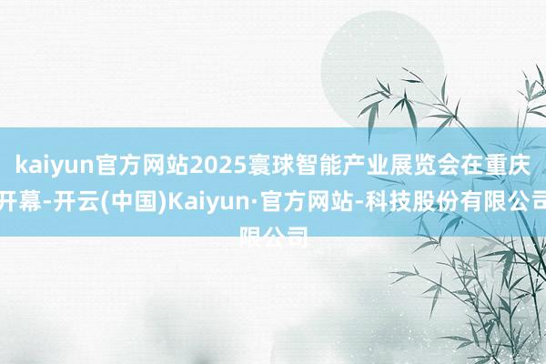 kaiyun官方网站2025寰球智能产业展览会在重庆开幕-开云(中国)Kaiyun·官方网站-科技股份有限公司