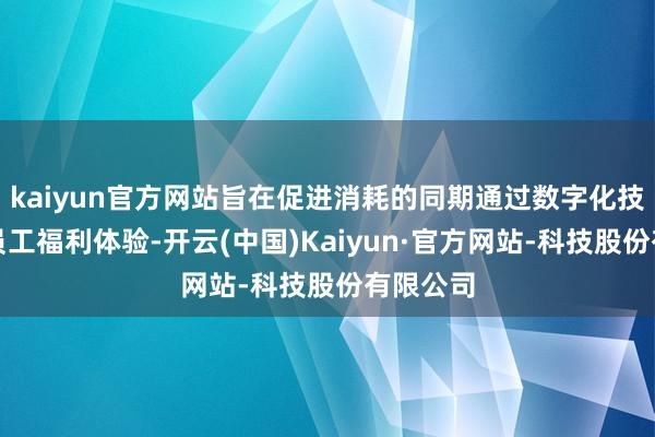 kaiyun官方网站旨在促进消耗的同期通过数字化技巧擢升员工福利体验-开云(中国)Kaiyun·官方网站-科技股份有限公司