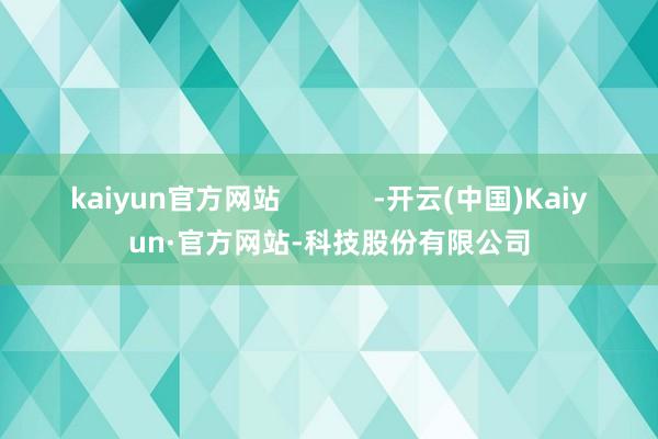 kaiyun官方网站            -开云(中国)Kaiyun·官方网站-科技股份有限公司