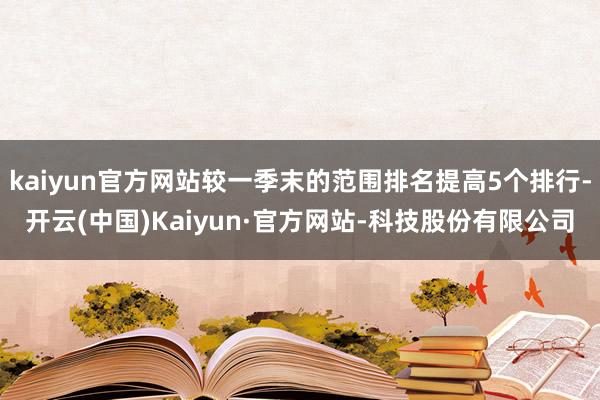 kaiyun官方网站较一季末的范围排名提高5个排行-开云(中国)Kaiyun·官方网站-科技股份有限公司