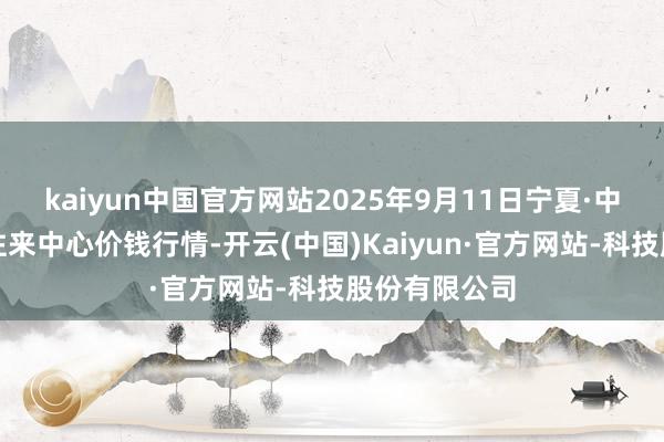 kaiyun中国官方网站2025年9月11日宁夏·中宁国外枸杞往来中心价钱行情-开云(中国)Kaiyun·官方网站-科技股份有限公司