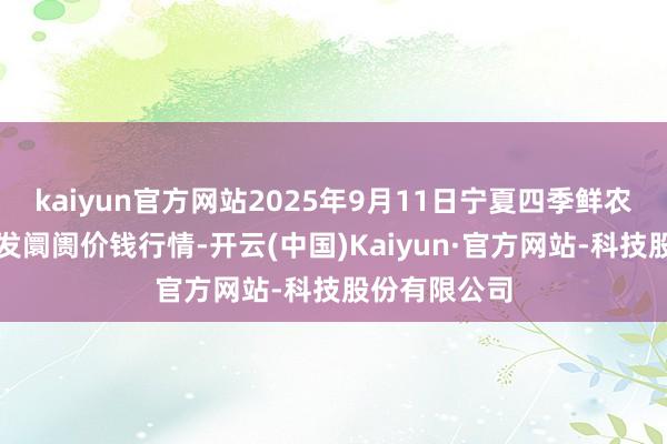 kaiyun官方网站2025年9月11日宁夏四季鲜农家具玄虚批发阛阓价钱行情-开云(中国)Kaiyun·官方网站-科技股份有限公司