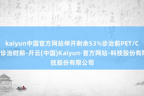 kaiyun中国官方网站伸开剩余53%诊治前PET/CT影像诊治时期-开云(中国)Kaiyun·官方网站-科技股份有限公司