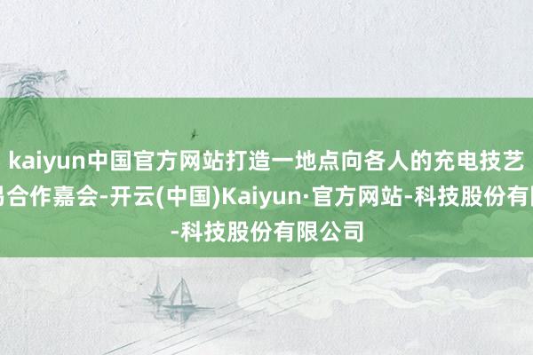 kaiyun中国官方网站打造一地点向各人的充电技艺与交易合作嘉会-开云(中国)Kaiyun·官方网站-科技股份有限公司