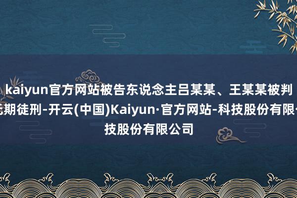 kaiyun官方网站被告东说念主吕某某、王某某被判处无期徒刑-开云(中国)Kaiyun·官方网站-科技股份有限公司