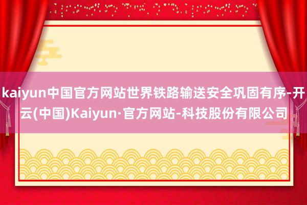 kaiyun中国官方网站世界铁路输送安全巩固有序-开云(中国)Kaiyun·官方网站-科技股份有限公司