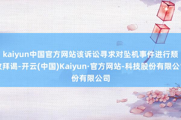 kaiyun中国官方网站该诉讼寻求对坠机事件进行颓败拜谒-开云(中国)Kaiyun·官方网站-科技股份有限公司