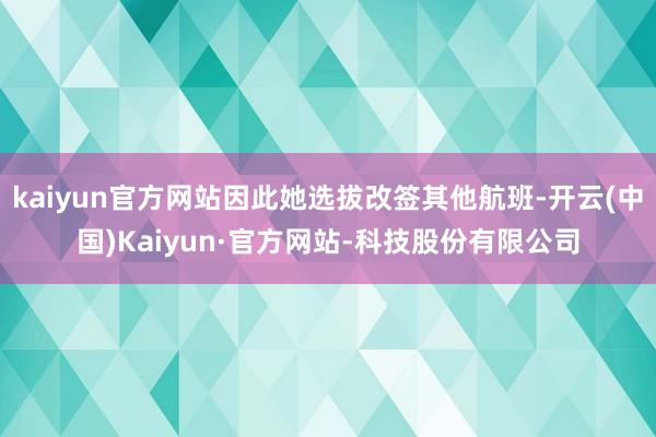 kaiyun官方网站因此她选拔改签其他航班-开云(中国)Kaiyun·官方网站-科技股份有限公司