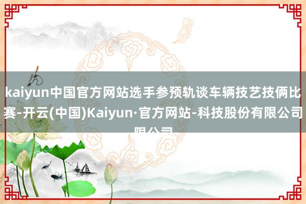 kaiyun中国官方网站选手参预轨谈车辆技艺技俩比赛-开云(中国)Kaiyun·官方网站-科技股份有限公司