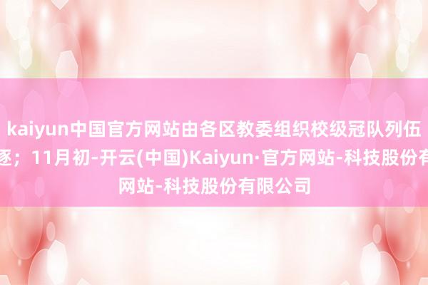 kaiyun中国官方网站由各区教委组织校级冠队列伍进行角逐；11月初-开云(中国)Kaiyun·官方网站-科技股份有限公司