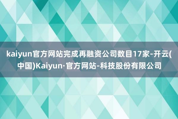 kaiyun官方网站完成再融资公司数目17家-开云(中国)Kaiyun·官方网站-科技股份有限公司