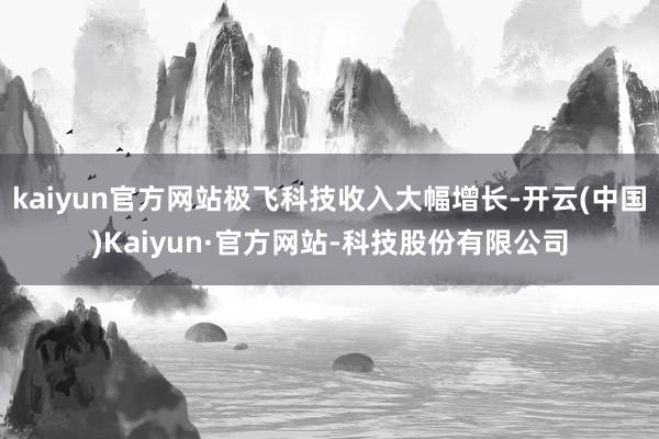 kaiyun官方网站极飞科技收入大幅增长-开云(中国)Kaiyun·官方网站-科技股份有限公司
